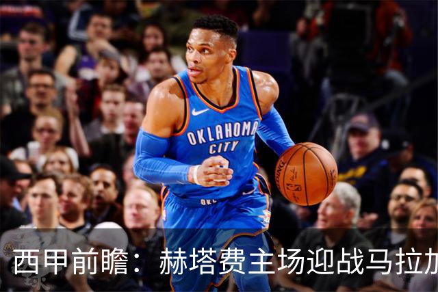 西甲前瞻：赫塔费主场迎战马拉加 保级关键战谁能打破僵局